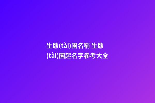 生態(tài)園名稱 生態(tài)園起名字參考大全-第1張-公司起名-玄機(jī)派